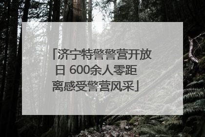 济宁特警警营开放日 600余人零距离感受警营风采
