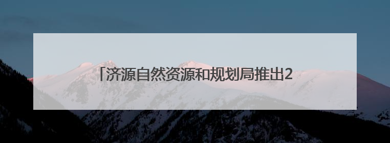济源自然资源和规划局推出2025年度便民惠企六举措
