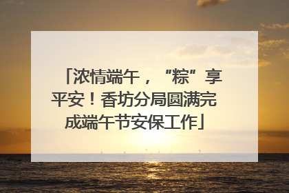 浓情端午，“粽”享平安！香坊分局圆满完成端午节安保工作
