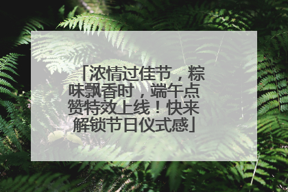浓情过佳节，粽味飘香时，端午点赞特效上线！快来解锁节日仪式感