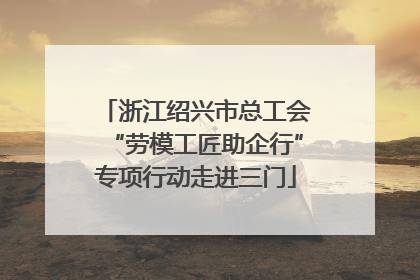 浙江绍兴市总工会“劳模工匠助企行”专项行动走进三门