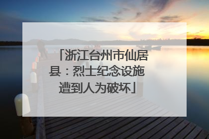 浙江台州市仙居县：烈士纪念设施遭到人为破坏