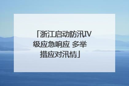 浙江启动防汛Ⅳ级应急响应 多举措应对汛情