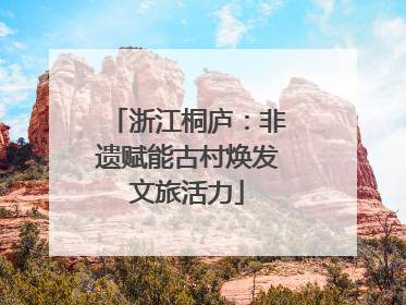 浙江桐庐：非遗赋能古村焕发文旅活力
