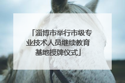 淄博市举行市级专业技术人员继续教育基地授牌仪式