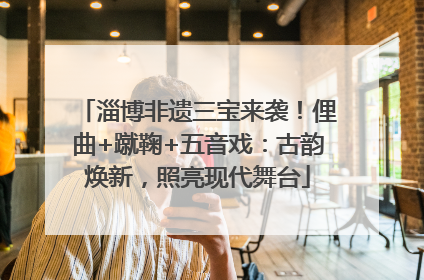 淄博非遗三宝来袭！俚曲+蹴鞠+五音戏：古韵焕新，照亮现代舞台