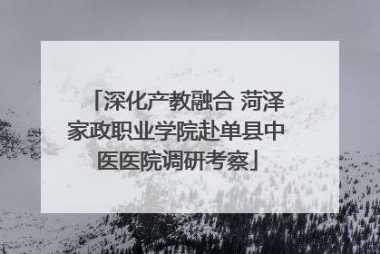 深化产教融合 菏泽家政职业学院赴单县中医医院调研考察