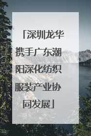 深圳龙华携手广东潮阳深化纺织服装产业协同发展