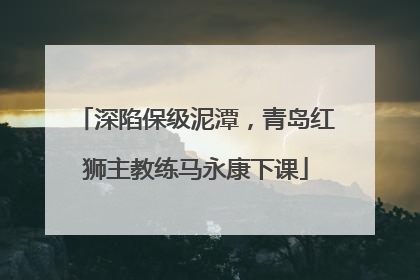 深陷保级泥潭，青岛红狮主教练马永康下课