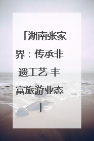 湖南张家界：传承非遗工艺 丰富旅游业态