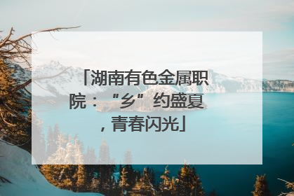湖南有色金属职院：“乡”约盛夏，青春闪光