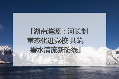 湖南涟源：河长制常态化进党校 共筑碧水清流新防线