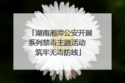 湖南湘潭公安开展系列禁毒主题活动 筑牢无毒防线