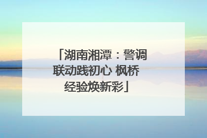 湖南湘潭：警调联动践初心 枫桥经验焕新彩