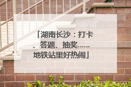 湖南长沙：打卡、答题、抽奖……地铁站里好热闹