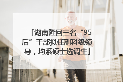湖南隆回三名“95后”干部拟任副科级领导，均系硕士选调生