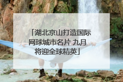 湖北京山打造国际网球城市名片 九月将迎全球精英