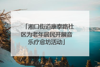 湘口街道康泰路社区为老年居民开展音乐疗愈坊活动