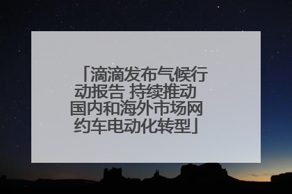 滴滴发布气候行动报告 持续推动国内和海外市场网约车电动化转型