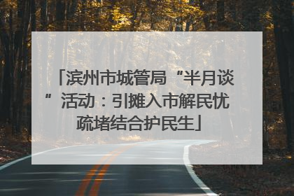 滨州市城管局“半月谈”活动：引摊入市解民忧 疏堵结合护民生