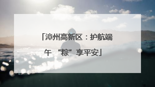 漳州高新区：护航端午 “粽”享平安