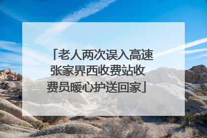 老人两次误入高速 张家界西收费站收费员暖心护送回家
