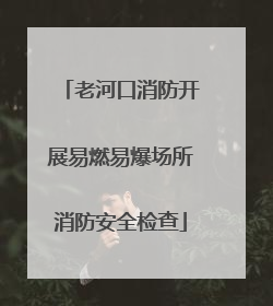 老河口消防开展易燃易爆场所消防安全检查