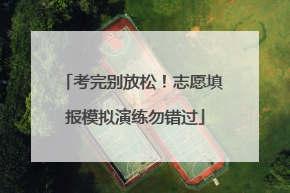 考完别放松！志愿填报模拟演练勿错过