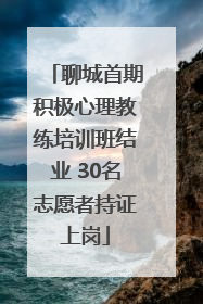 聊城首期积极心理教练培训班结业 30名志愿者持证上岗