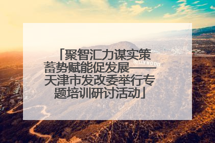 聚智汇力谋实策 蓄势赋能促发展——天津市发改委举行专题培训研讨活动