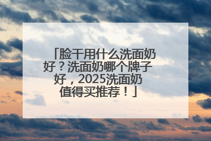 脸干用什么洗面奶好？洗面奶哪个牌子好，2025洗面奶值得买推荐！