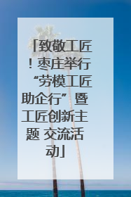致敬工匠！枣庄举行“劳模工匠助企行”暨工匠创新主题 交流活动