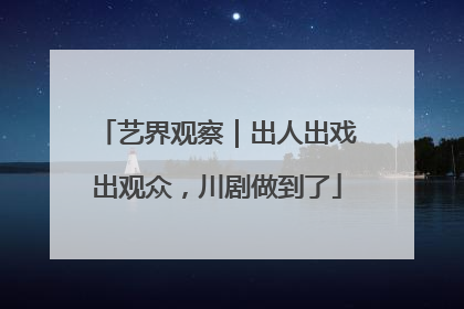 艺界观察｜出人出戏出观众，川剧做到了