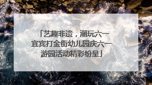 艺趣非遗，潮玩六一 宜宾打金街幼儿园庆六一游园活动精彩纷呈