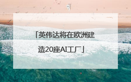 英伟达将在欧洲建造20座AI工厂