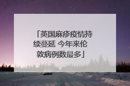英国麻疹疫情持续蔓延 今年来伦敦病例数最多