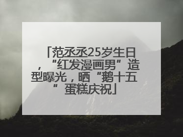 范丞丞25岁生日，“红发漫画男”造型曝光，晒“鹅十五”蛋糕庆祝
