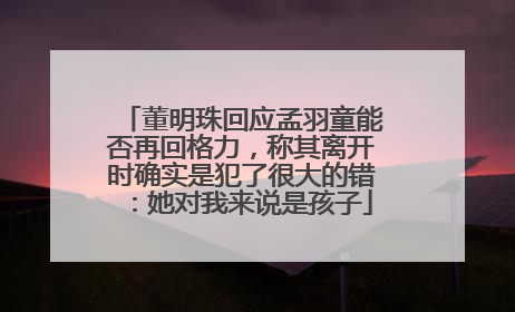 董明珠回应孟羽童能否再回格力，称其离开时确实是犯了很大的错：她对我来说是孩子