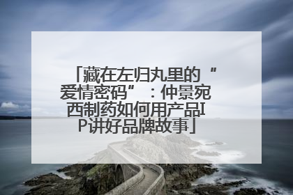藏在左归丸里的“爱情密码”：仲景宛西制药如何用产品IP讲好品牌故事