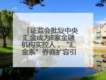 证监会批复中央汇金成为8家金融机构实控人，“汇金系”券商扩容引合并遐想
