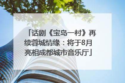 话剧《宝岛一村》再续蓉城情缘：将于8月亮相成都城市音乐厅