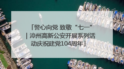 警心向党 致敬“七一”｜漳州高新公安开展系列活动庆祝建党104周年