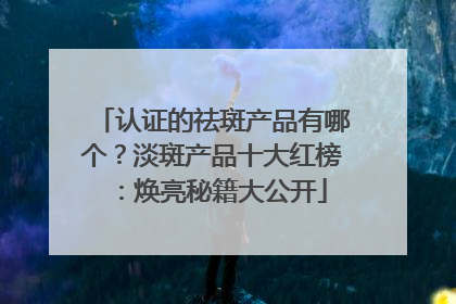 认证的祛斑产品有哪个？淡斑产品十大红榜：焕亮秘籍大公开
