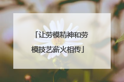 让劳模精神和劳模技艺薪火相传