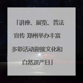 讲座、展览、普法宣传 郑州举办丰富多彩活动迎接文化和自然遗产日