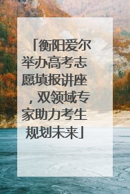 衡阳爱尔举办高考志愿填报讲座，双领域专家助力考生规划未来