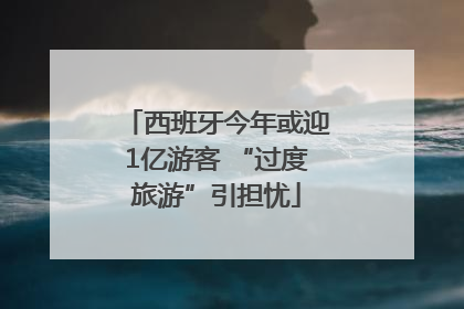 西班牙今年或迎1亿游客 “过度旅游”引担忧