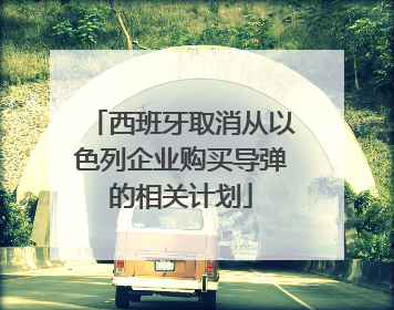 西班牙取消从以色列企业购买导弹的相关计划