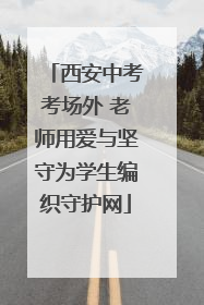 西安中考考场外 老师用爱与坚守为学生编织守护网