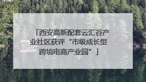 西安高新配套云汇谷产业社区获评“市级成长型跨境电商产业园”